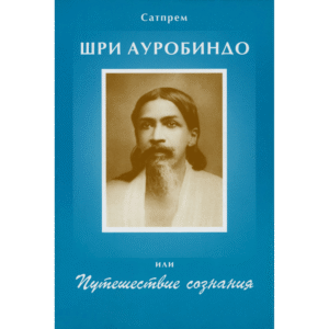Шри Ауробиндо или Путешествие Сознания