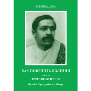 Как победить болезни II. Лечение болезней - Из работ Шри Ауробиндо и Матери