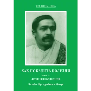 Как победить болезни II. Лечение болезней - Из работ Шри Ауробиндо и Матери